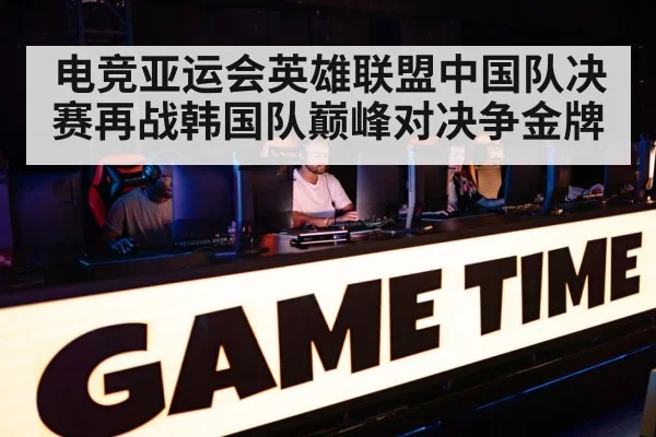 电竞亚运会英雄联盟中国队决赛再战韩国队巅峰对决争金牌