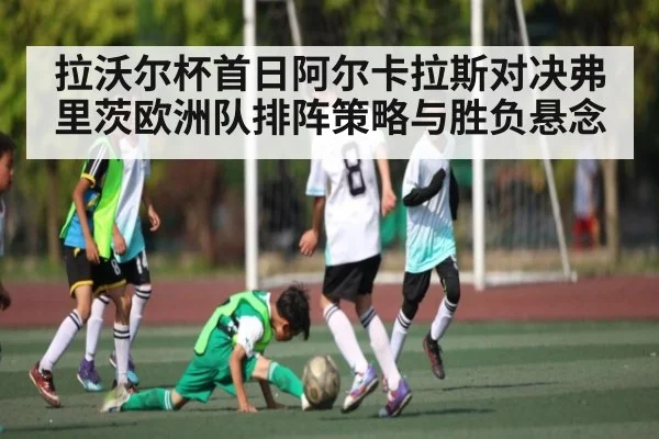 拉沃尔杯首日阿尔卡拉斯对决弗里茨欧洲队排阵策略与胜负悬念