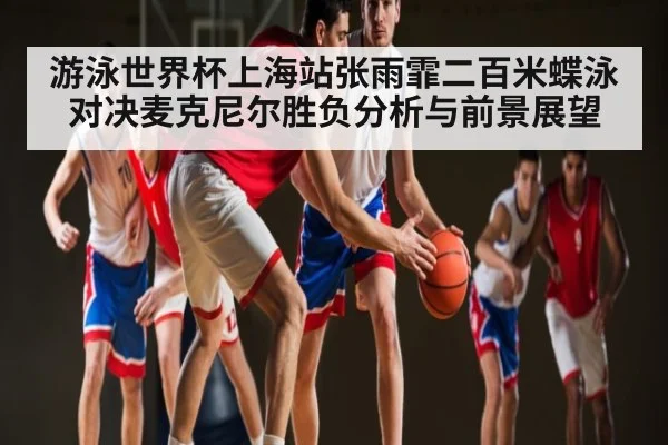 游泳世界杯上海站张雨霏二百米蝶泳对决麦克尼尔胜负分析与前景展望